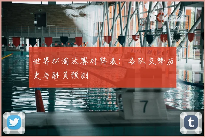 世界杯淘汰赛对阵表：各队交锋历史与胜负预测