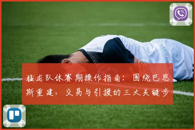 猛龙队休赛期操作指南：围绕巴恩斯重建，交易与引援的三大关键步骤