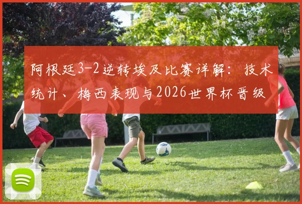 阿根廷3-2逆转埃及比赛详解:技术统计、梅西表现与2026世界杯晋级分析