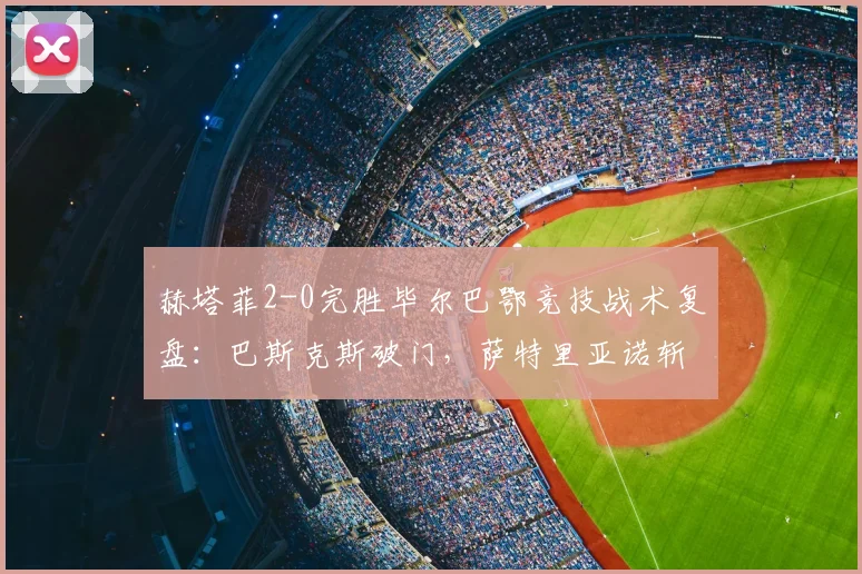 赫塔菲2-0完胜毕尔巴鄂竞技战术复盘：巴斯克斯破门，萨特里亚诺斩获首球，详解积分榜影响