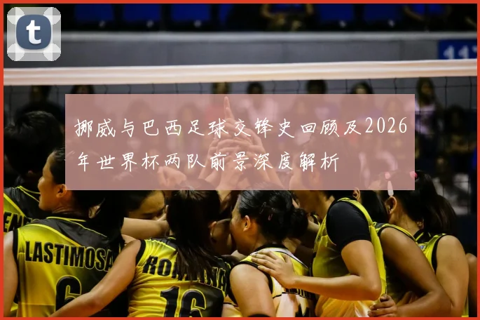 挪威与巴西足球交锋史回顾及2026年世界杯两队前景深度解析