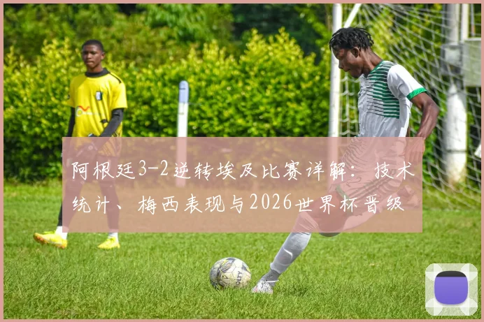 阿根廷3-2逆转埃及比赛详解:技术统计、梅西表现与2026世界杯晋级分析