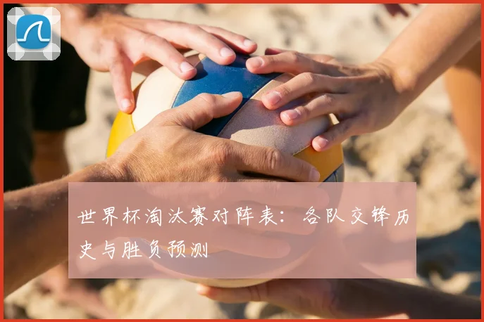 世界杯淘汰赛对阵表:各队交锋历史与胜负预测