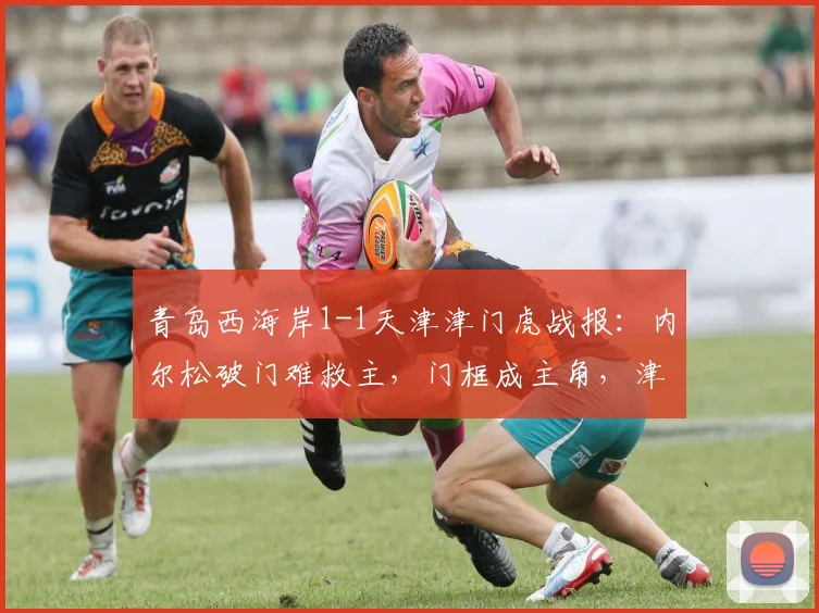青岛西海岸1-1天津津门虎战报:内尔松破门难救主,门框成主角,津门虎延续平局怪圈