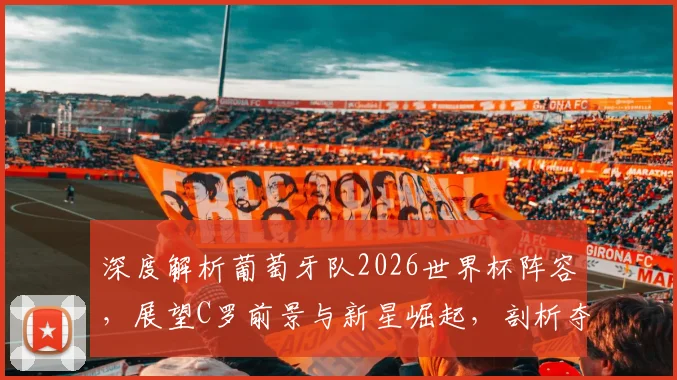 深度解析葡萄牙队2026世界杯阵容，展望C罗前景与新星崛起，剖析夺冠挑战