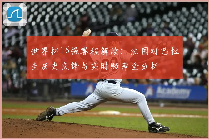 世界杯16强赛程解读：法国对巴拉圭历史交锋与实时赔率全分析